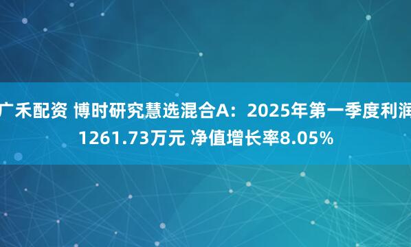广禾配资 博时研究慧选混合A：2025年第一季度利润1261.73万元 净值增长率8.05%