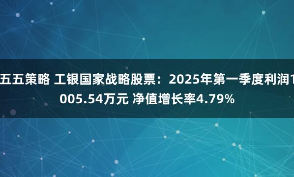 五五策略 工银国家战略股票：2025年第一季度利润1005.54万元 净值增长率4.79%
