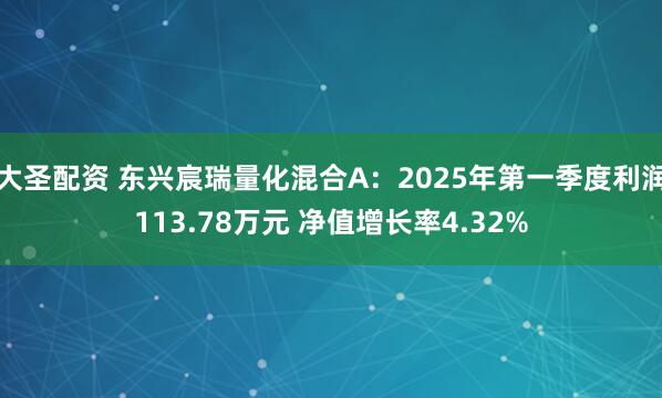 大圣配资 东兴宸瑞量化混合A：2025年第一季度利润113.78万元 净值增长率4.32%