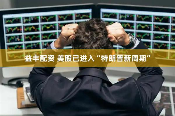 益丰配资 美股已进入“特朗普新周期”