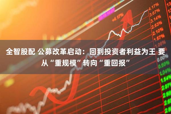 全智股配 公募改革启动：回到投资者利益为王 要从“重规模”转向“重回报”