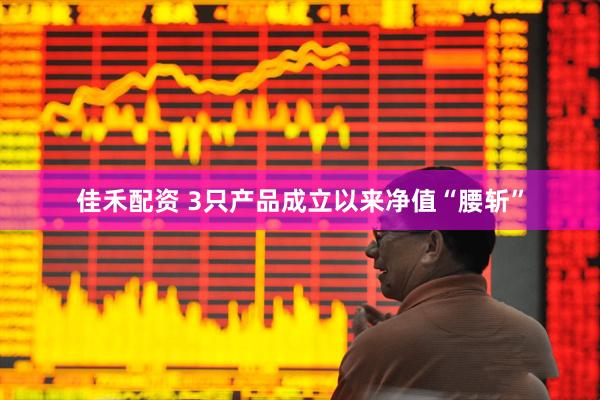 佳禾配资 3只产品成立以来净值“腰斩”