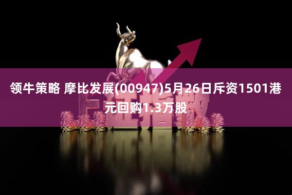 领牛策略 摩比发展(00947)5月26日斥资1501港元回购1.3万股
