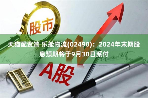天猫配资端 乐舱物流(02490)：2024年末期股息预期将于9月30日派付