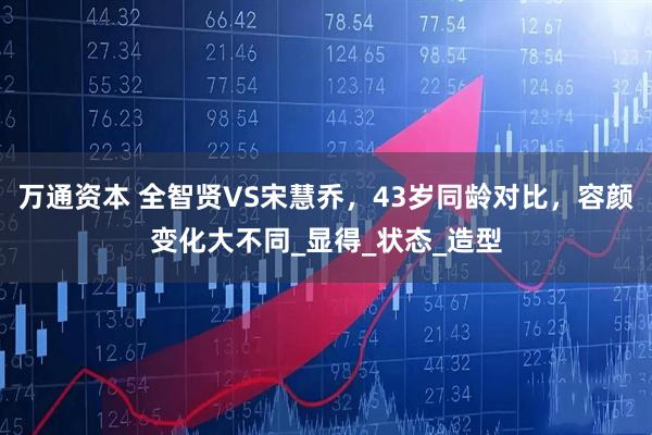 万通资本 全智贤VS宋慧乔，43岁同龄对比，容颜变化大不同_显得_状态_造型