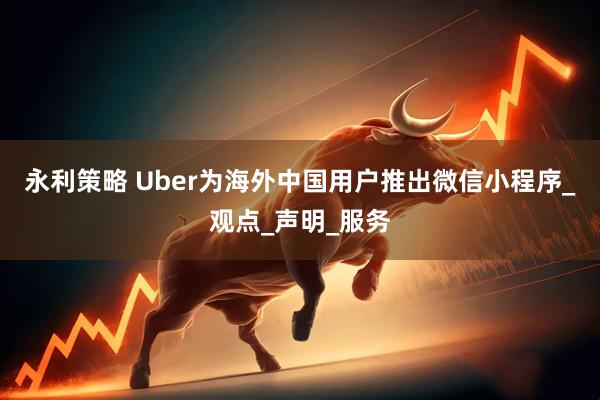 永利策略 Uber为海外中国用户推出微信小程序_观点_声明_服务
