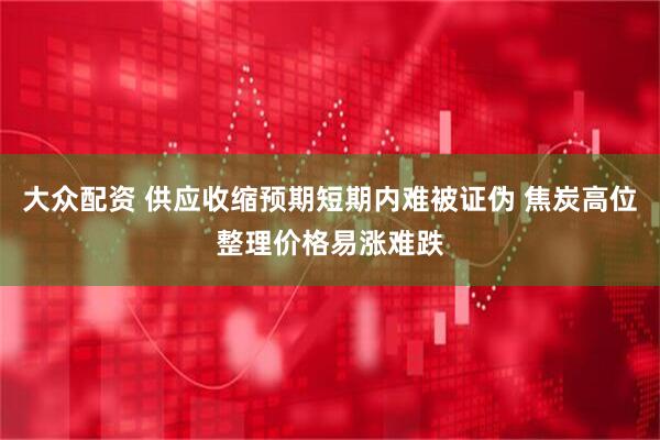 大众配资 供应收缩预期短期内难被证伪 焦炭高位整理价格易涨难跌