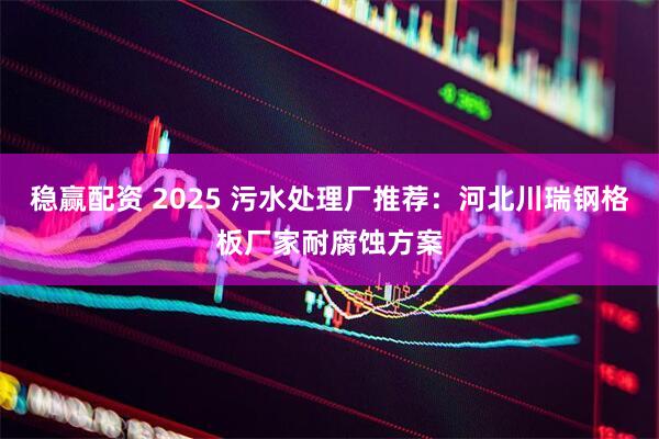 稳赢配资 2025 污水处理厂推荐：河北川瑞钢格板厂家耐腐蚀方案