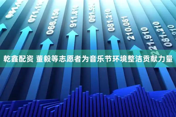 乾鑫配资 董毅等志愿者为音乐节环境整洁贡献力量