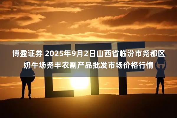 博盈证券 2025年9月2日山西省临汾市尧都区奶牛场尧丰农副产品批发市场价格行情