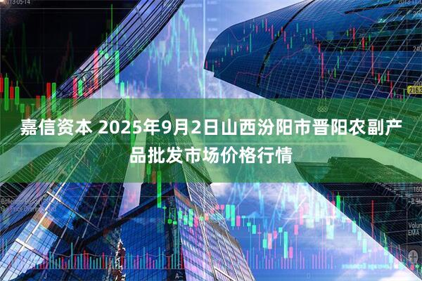 嘉信资本 2025年9月2日山西汾阳市晋阳农副产品批发市场价格行情