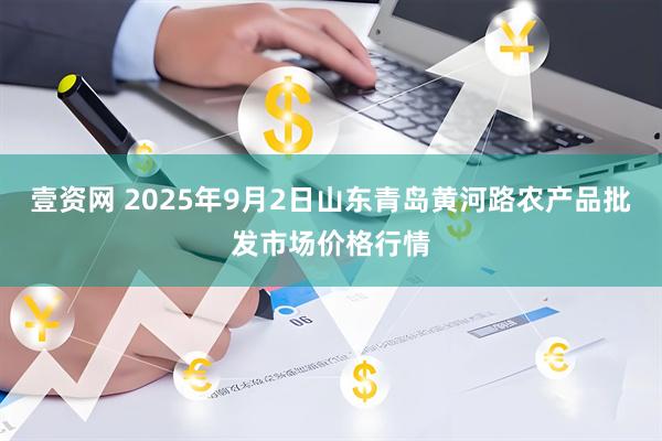 壹资网 2025年9月2日山东青岛黄河路农产品批发市场价格行情