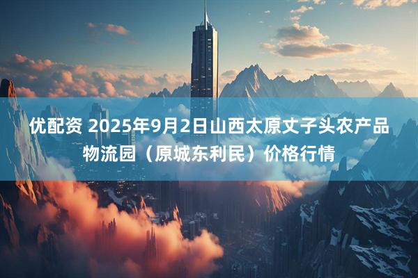 优配资 2025年9月2日山西太原丈子头农产品物流园（原城东利民）价格行情