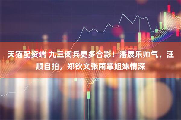 天猫配资端 九三阅兵更多合影！潘展乐帅气，汪顺自拍，郑钦文张雨霏姐妹情深