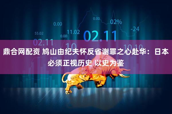 鼎合网配资 鸠山由纪夫怀反省谢罪之心赴华：日本必须正视历史 以史为鉴