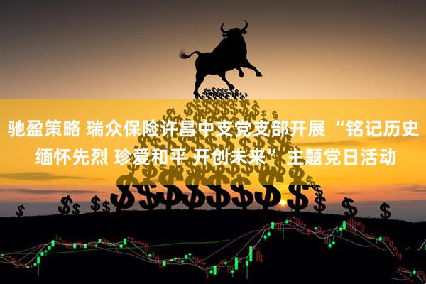 驰盈策略 瑞众保险许昌中支党支部开展 “铭记历史 缅怀先烈 珍爱和平 开创未来” 主题党日活动