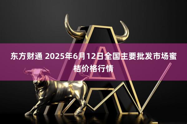 东方财通 2025年6月12日全国主要批发市场蜜桔价格行情
