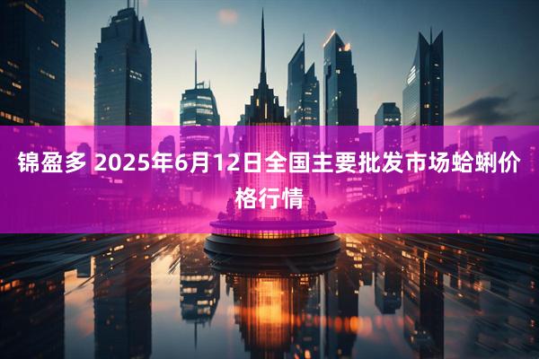 锦盈多 2025年6月12日全国主要批发市场蛤蜊价格行情
