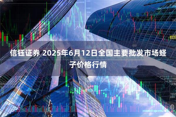 信钰证券 2025年6月12日全国主要批发市场蛏子价格行情