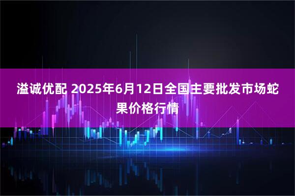 溢诚优配 2025年6月12日全国主要批发市场蛇果价格行情