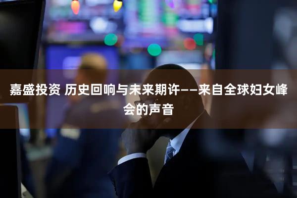 嘉盛投资 历史回响与未来期许——来自全球妇女峰会的声音