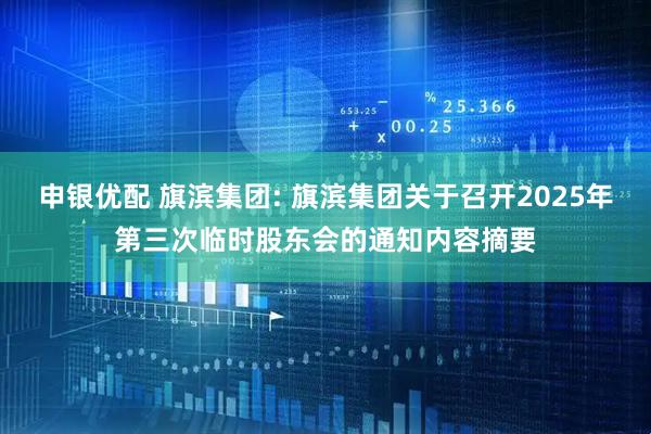 申银优配 旗滨集团: 旗滨集团关于召开2025年第三次临时股东会的通知内容摘要