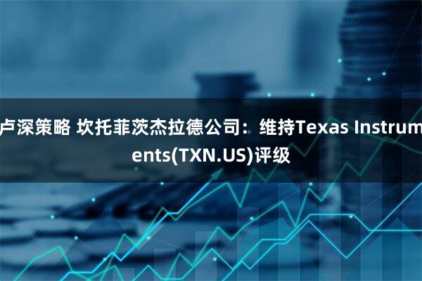 卢深策略 坎托菲茨杰拉德公司：维持Texas Instruments(TXN.US)评级