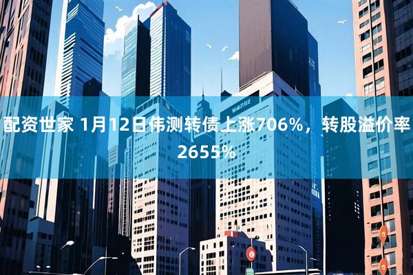 配资世家 1月12日伟测转债上涨706%，转股溢价率2655%