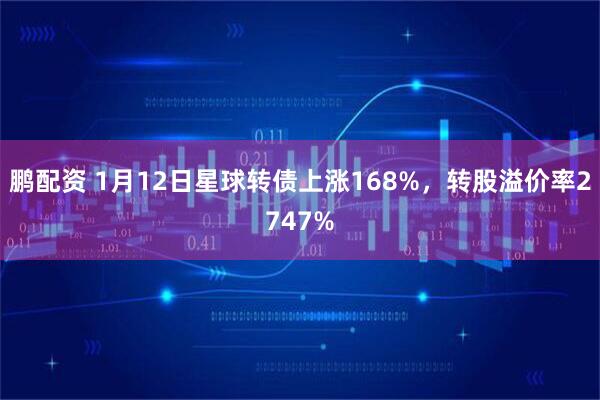 鹏配资 1月12日星球转债上涨168%，转股溢价率2747%