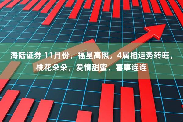 海陆证券 11月份，福星高照，4属相运势转旺，桃花朵朵，爱情甜蜜，喜事连连