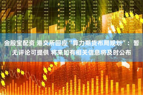 金股宝配资 港交所回应“算力期货布局规划”：暂无评论可提供 将来如有相关信息将及时公布