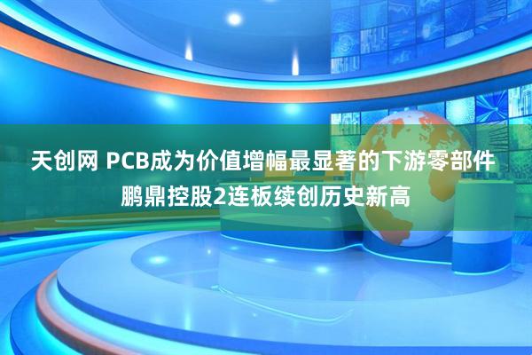 天创网 PCB成为价值增幅最显著的下游零部件 鹏鼎控股2连板续创历史新高